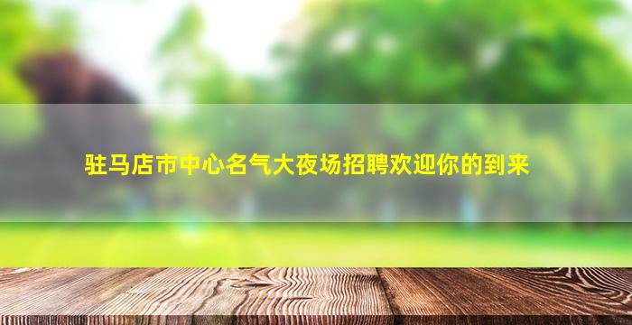 驻马店市中心名气大夜场招聘欢迎你的到来